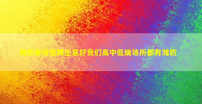 潍坊夜场招聘生意好我们高中低端场所都有潍坊